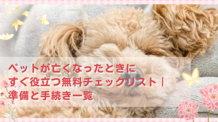 ペットが亡くなったときにすぐ役立つ無料チェックリスト｜準備と手続き一覧