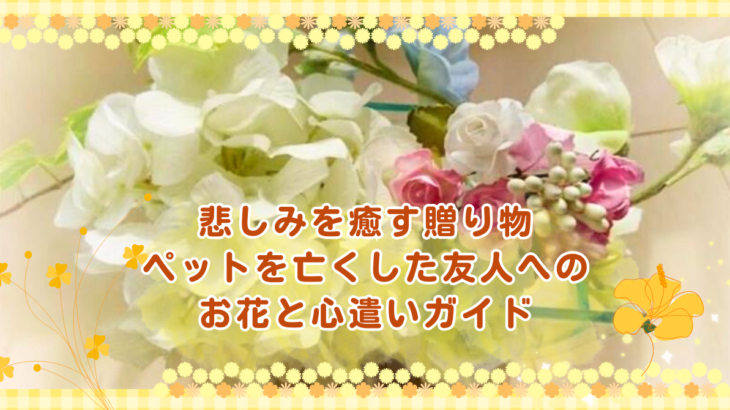 悲しみを癒す贈り物｜ペットを亡くした友人へのお花と心遣いガイド