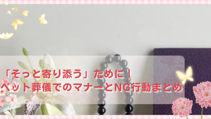 「そっと寄り添う」ために｜ペット葬儀でのマナーとNG行動まとめ