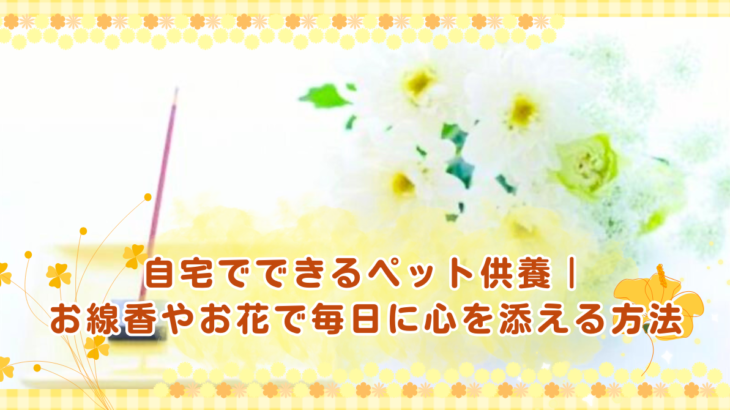 自宅でできるペット供養｜お線香やお花で毎日に心を添える方法