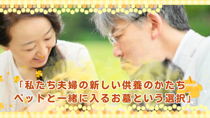「私たち夫婦の新しい供養のかたち──ペットと一緒に入るお墓という選択」