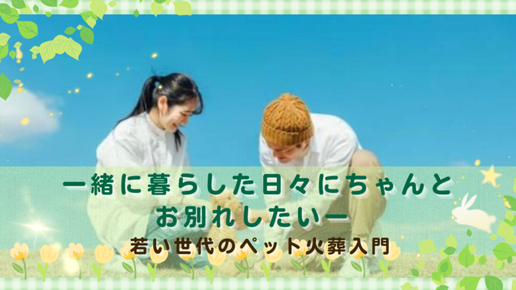 一緒に暮らした日々にちゃんとお別れしたいー若い世代のペット火葬入門