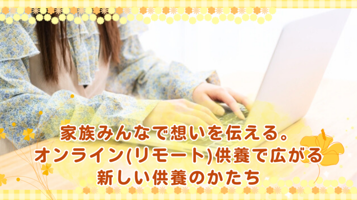 家族みんなで想いを伝える。オンライン(リモート)供養で広がる新しい供養のかたち