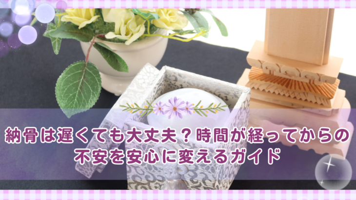 納骨は遅くても大丈夫？時間が経ってからの不安を安心に変えるガイド