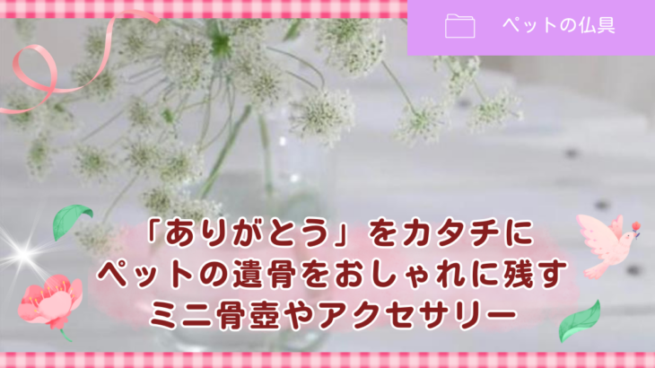 「ありがとう」をカタチにーペットの遺骨をおしゃれに残すミニ骨壺やアクセサリー